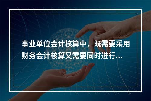 事业单位会计核算中，既需要采用财务会计核算又需要同时进行预算