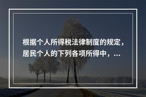 根据个人所得税法律制度的规定，居民个人的下列各项所得中，按次