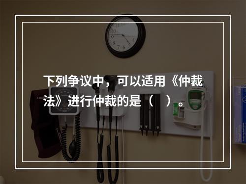 下列争议中，可以适用《仲裁法》进行仲裁的是（　）。