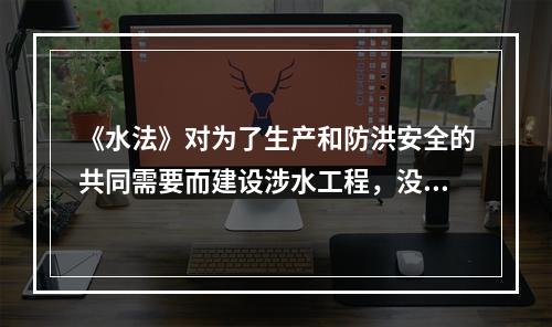 《水法》对为了生产和防洪安全的共同需要而建设涉水工程，没有绝