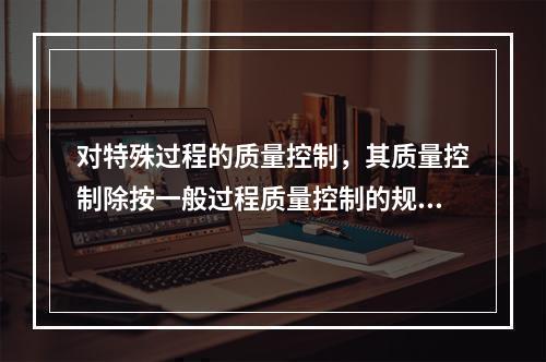 对特殊过程的质量控制，其质量控制除按一般过程质量控制的规定执