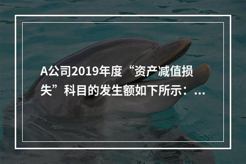 A公司2019年度“资产减值损失”科目的发生额如下所示：存货