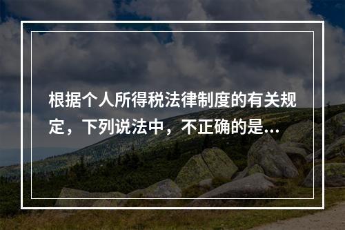 根据个人所得税法律制度的有关规定，下列说法中，不正确的是（　