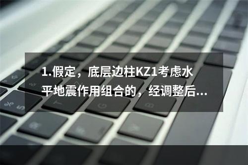 1.假定，底层边柱KZ1考虑水平地震作用组合的，经调整后的