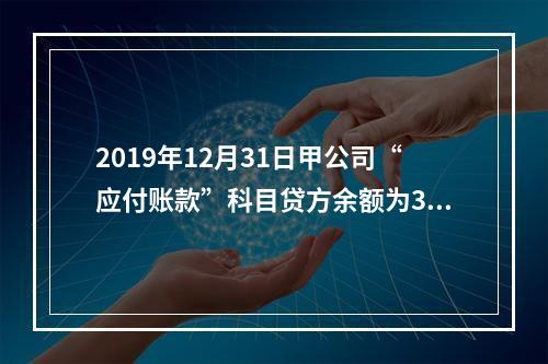 2019年12月31日甲公司“应付账款”科目贷方余额为300