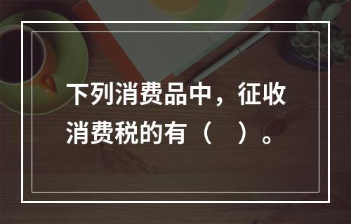 下列消费品中，征收消费税的有（　）。