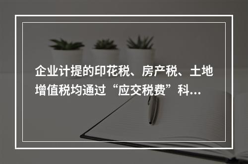 企业计提的印花税、房产税、土地增值税均通过“应交税费”科目核