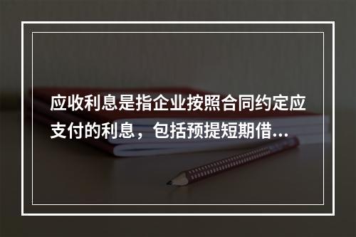 应收利息是指企业按照合同约定应支付的利息，包括预提短期借款利