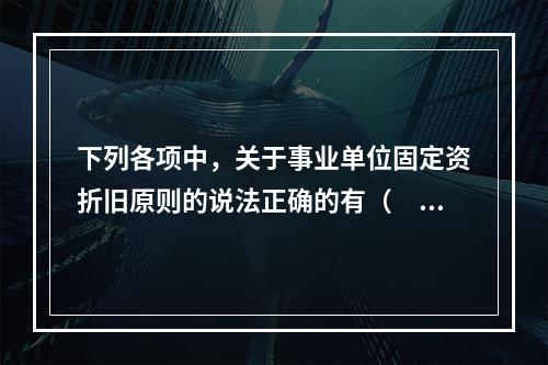 下列各项中，关于事业单位固定资折旧原则的说法正确的有（　　）