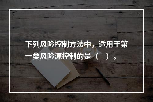 下列风险控制方法中，适用于第一类风险源控制的是（　）。