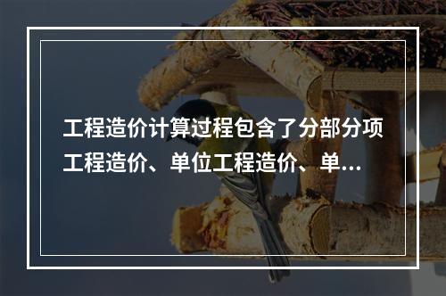 工程造价计算过程包含了分部分项工程造价、单位工程造价、单项工