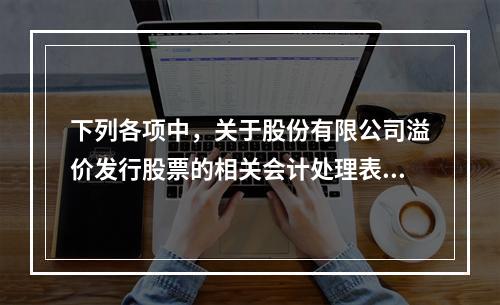 下列各项中，关于股份有限公司溢价发行股票的相关会计处理表述正