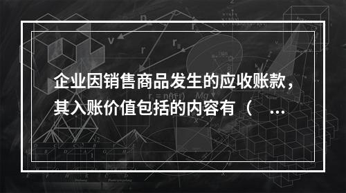 企业因销售商品发生的应收账款，其入账价值包括的内容有（　）。