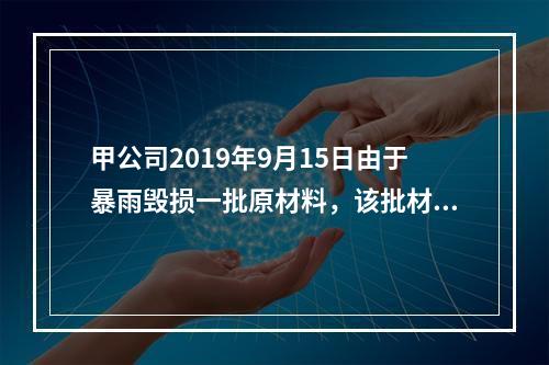 甲公司2019年9月15日由于暴雨毁损一批原材料，该批材料系