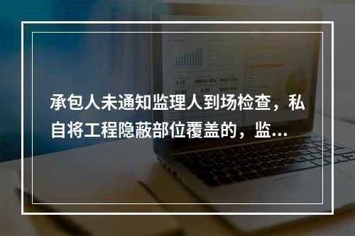 承包人未通知监理人到场检查，私自将工程隐蔽部位覆盖的，监理人