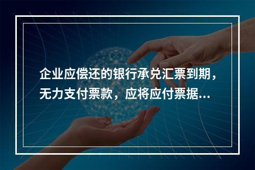 企业应偿还的银行承兑汇票到期，无力支付票款，应将应付票据账面