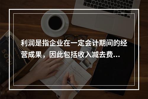 利润是指企业在一定会计期间的经营成果，因此包括收入减去费用后