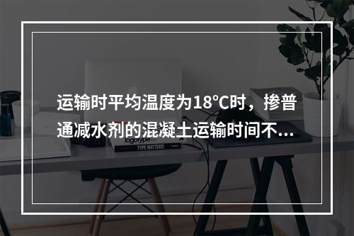 运输时平均温度为18℃时，掺普通减水剂的混凝土运输时间不宜超