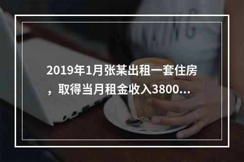 2019年1月张某出租一套住房，取得当月租金收入3800元，