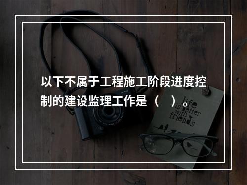 以下不属于工程施工阶段进度控制的建设监理工作是（　）。