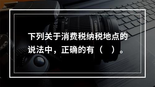 下列关于消费税纳税地点的说法中，正确的有（　）。