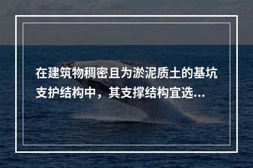 在建筑物稠密且为淤泥质土的基坑支护结构中，其支撑结构宜选用