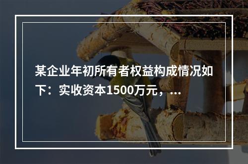 某企业年初所有者权益构成情况如下：实收资本1500万元，资本