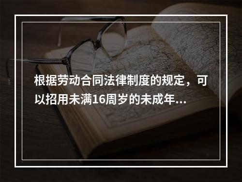 根据劳动合同法律制度的规定，可以招用未满16周岁的未成年人的