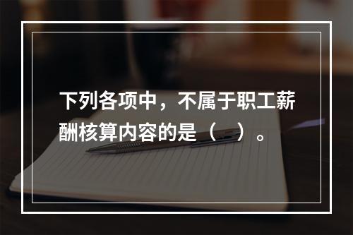 下列各项中，不属于职工薪酬核算内容的是（　）。