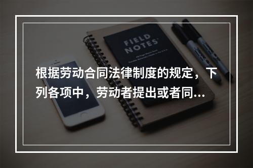 根据劳动合同法律制度的规定，下列各项中，劳动者提出或者同意续