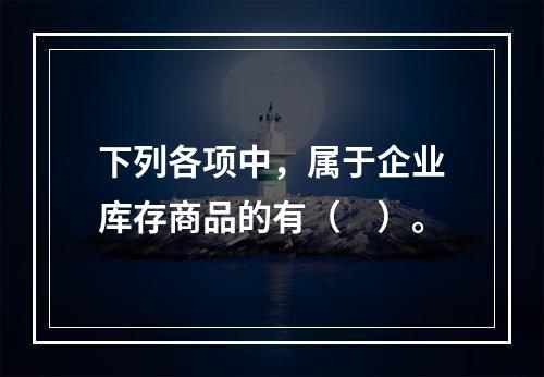 下列各项中，属于企业库存商品的有（　）。