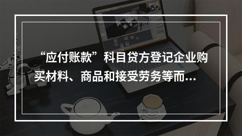 “应付账款”科目贷方登记企业购买材料、商品和接受劳务等而发生