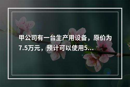 甲公司有一台生产用设备，原价为7.5万元，预计可以使用5年，