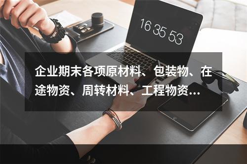 企业期末各项原材料、包装物、在途物资、周转材料、工程物资都需