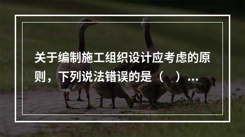 关于编制施工组织设计应考虑的原则，下列说法错误的是（　）。