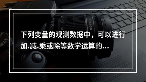 下列变量的观测数据中，可以进行加.减.乘或除等数学运算的是（