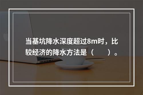 当基坑降水深度超过8m时，比较经济的降水方法是（　　）。