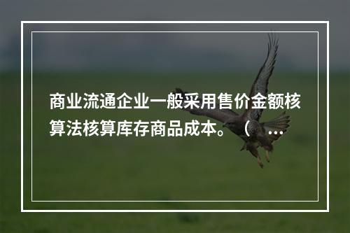 商业流通企业一般采用售价金额核算法核算库存商品成本。（　　）