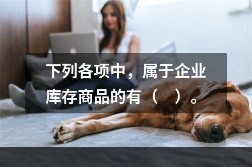 下列各项中，属于企业库存商品的有（　）。