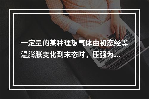 一定量的某种理想气体由初态经等温膨胀变化到末态时，压强为P1