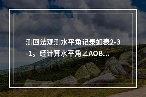 测回法观测水平角记录如表2-3-1。经计算水平角∠AOB为