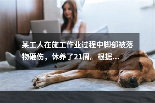 某工人在施工作业过程中脚部被落物砸伤，休养了21周。根据《企