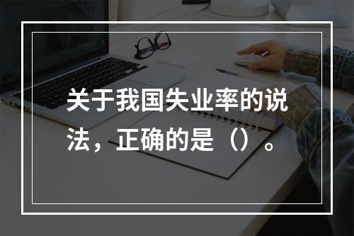 关于我国失业率的说法，正确的是（）。