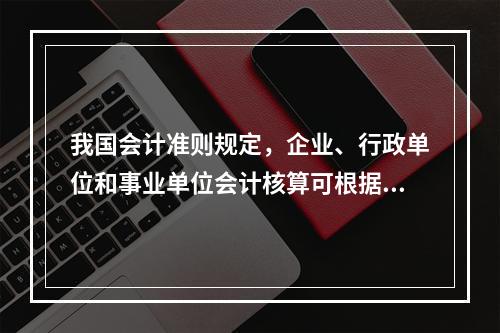 我国会计准则规定，企业、行政单位和事业单位会计核算可根据企业