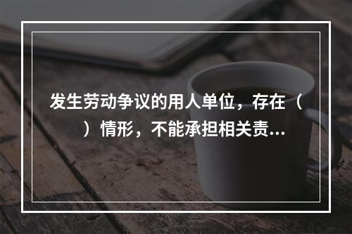 发生劳动争议的用人单位，存在（　　）情形，不能承担相关责任的