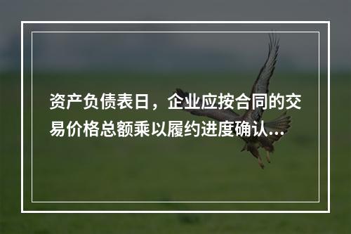 资产负债表日，企业应按合同的交易价格总额乘以履约进度确认当期