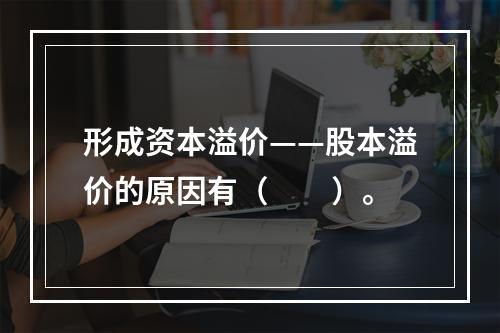 形成资本溢价——股本溢价的原因有（　　）。