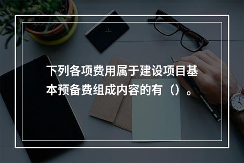 下列各项费用属于建设项目基本预备费组成内容的有（）。