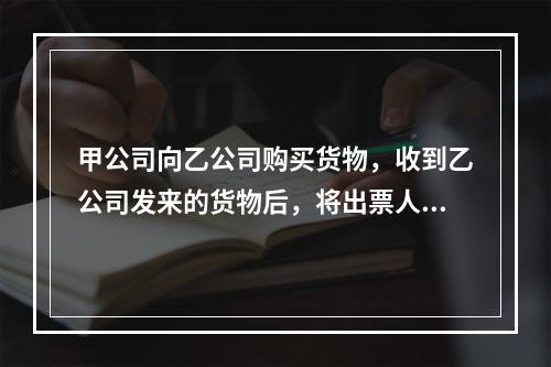 甲公司向乙公司购买货物，收到乙公司发来的货物后，将出票人为丙