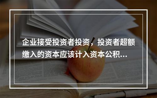 企业接受投资者投资，投资者超额缴入的资本应该计入资本公积。（